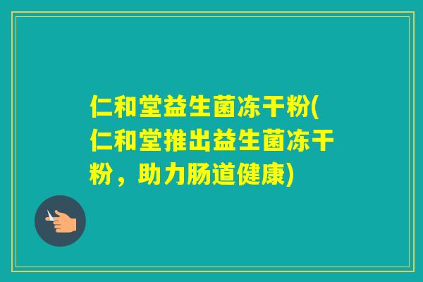 仁和堂益生菌冻干粉(仁和堂推出益生菌冻干粉,助力肠道健康) 仁和堂益生菌冻干粉(仁和堂推出益生菌冻干粉,助力肠道健康)