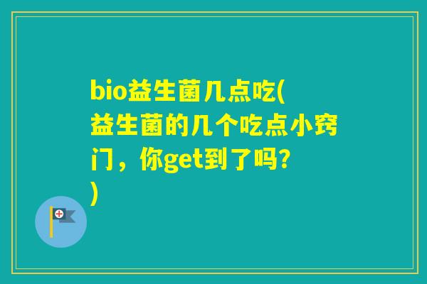 bio益生菌几点吃(益生菌的几个吃点小窍门,你get到了吗?) bio益生菌几点吃(益生菌的几个吃点小窍门,你get到了吗?)