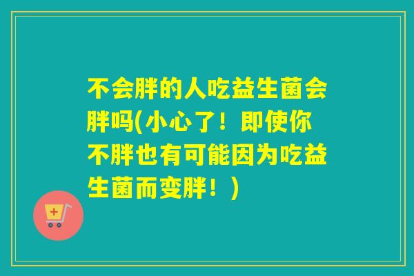 不会胖的人吃益生菌会胖吗(小心了!即使你不胖也有可能因为吃益生菌而变胖!) 不会胖的人吃益生菌会胖吗(小心了!即使你不胖也有可能因为吃益生菌而变胖!)