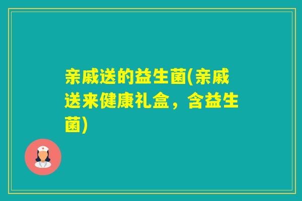 亲戚送的益生菌(亲戚送来健康礼盒,含益生菌) 亲戚送的益生菌(亲戚送来健康礼盒,含益生菌)