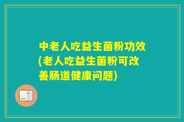 中老人吃益生菌粉功效(老人吃益生菌粉可改善肠道健康问题) 中老人吃益生菌粉功效(老人吃益生菌粉可改善肠道健康问题)