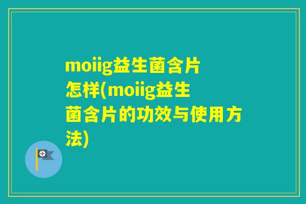 moiig益生菌含片怎样(moiig益生菌含片的功效与使用方法) moiig益生菌含片怎样(moiig益生菌含片的功效与使用方法)
