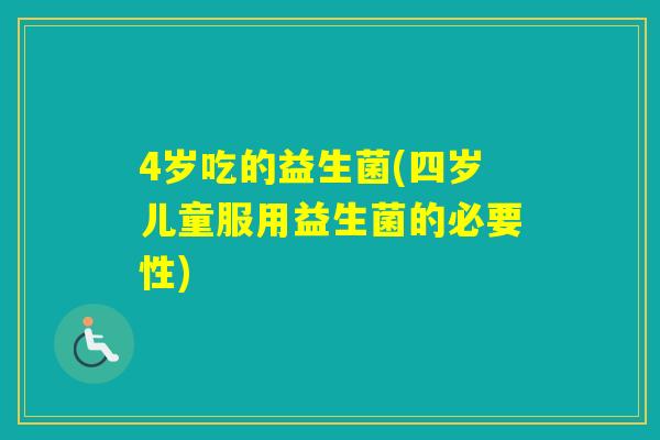 4岁吃的益生菌(四岁儿童服用益生菌的必要性)