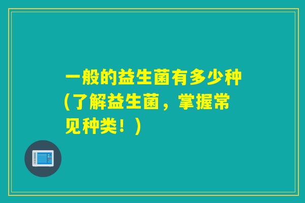 一般的益生菌有多少种(了解益生菌，掌握常见种类！)