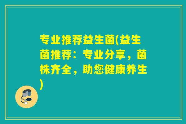 专业推荐益生菌(益生菌推荐：专业分享，菌株齐全，助您健康养生)