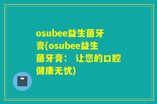 osubee益生菌牙膏(osubee益生菌牙膏： 让您的口腔健康无忧)