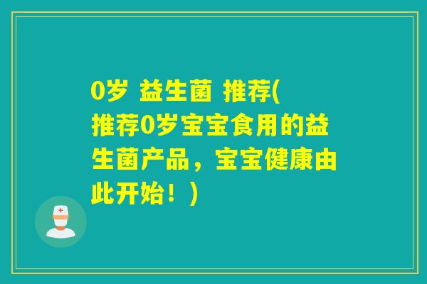0岁 益生菌 推荐(推荐0岁宝宝食用的益生菌产品，宝宝健康由此开始！)