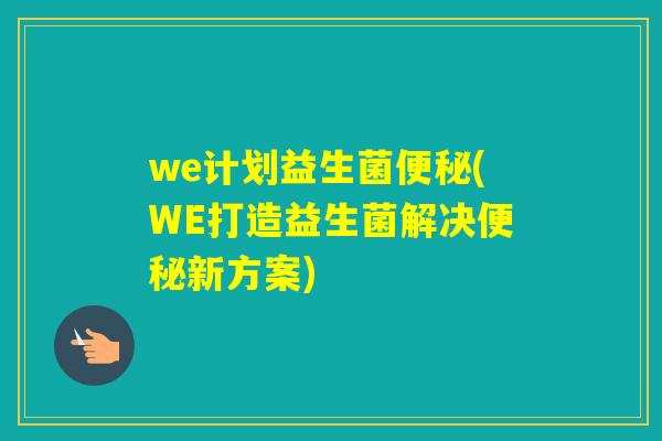 we计划益生菌便秘(WE打造益生菌解决便秘新方案)