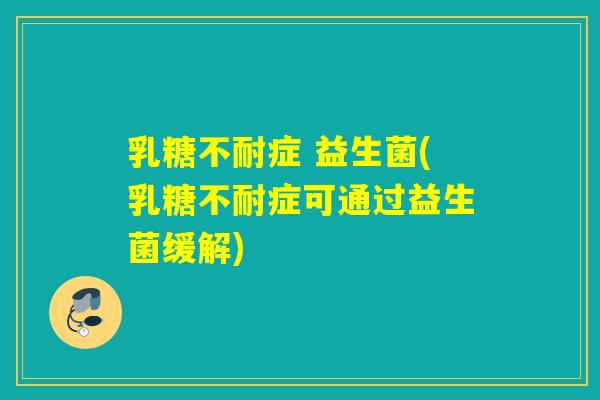 乳糖不耐症 益生菌(乳糖不耐症可通过益生菌缓解)