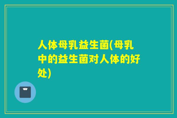 人体母乳益生菌(母乳中的益生菌对人体的好处)