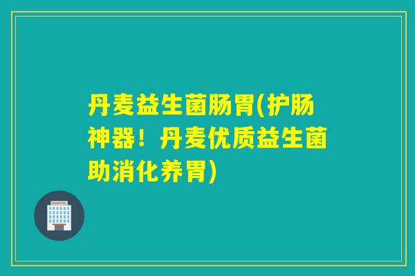 丹麦益生菌肠胃(护肠神器！丹麦优质益生菌助消化养胃)