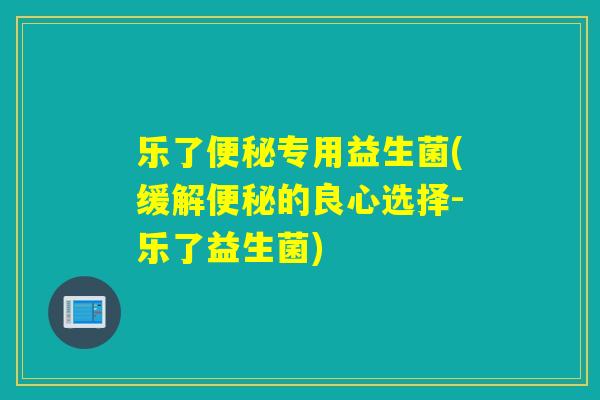 乐了便秘专用益生菌(缓解便秘的良心选择-乐了益生菌)