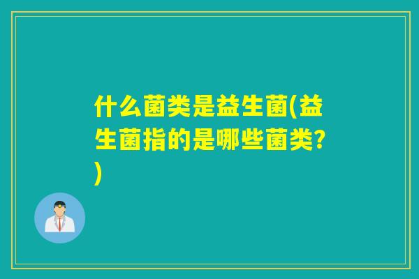 什么菌类是益生菌(益生菌指的是哪些菌类？)