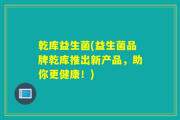乾库益生菌(益生菌品牌乾库推出新产品，助你更健康！)