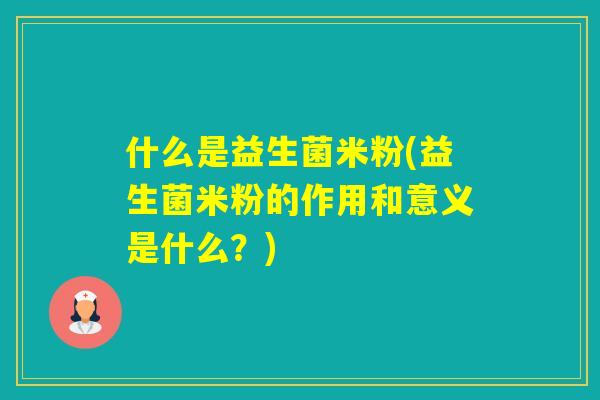 什么是益生菌米粉(益生菌米粉的作用和意义是什么？)