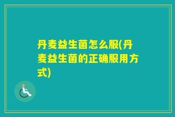 丹麦益生菌怎么服(丹麦益生菌的正确服用方式)
