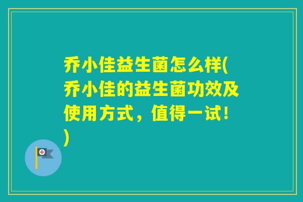 乔小佳益生菌怎么样(乔小佳的益生菌功效及使用方式,值得一试!) 乔小佳益生菌怎么样(乔小佳的益生菌功效及使用方式,值得一试!)