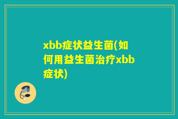 xbb症状益生菌(如何用益生菌xbb症状)