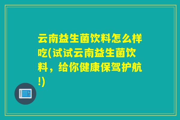 云南益生菌饮料怎么样吃(试试云南益生菌饮料,给你健康保驾护航!) 云南益生菌饮料怎么样吃(试试云南益生菌饮料,给你健康保驾护航!)