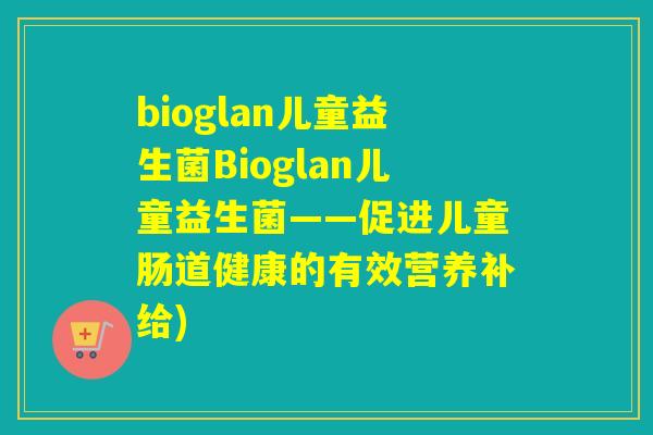 bioglan儿童益生菌Bioglan儿童益生菌——促进儿童肠道健康的有效营养补给) bioglan儿童益生菌Bioglan儿童益生菌——促进儿童肠道健康的有效营养补给)