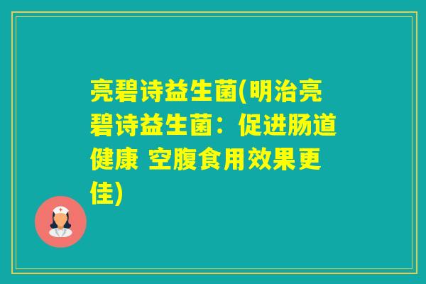 亮碧诗益生菌(明亮碧诗益生菌:促进肠道健康 空腹食用效果更佳) 亮碧诗益生菌(明亮碧诗益生菌:促进肠道健康 空腹食用效果更佳)