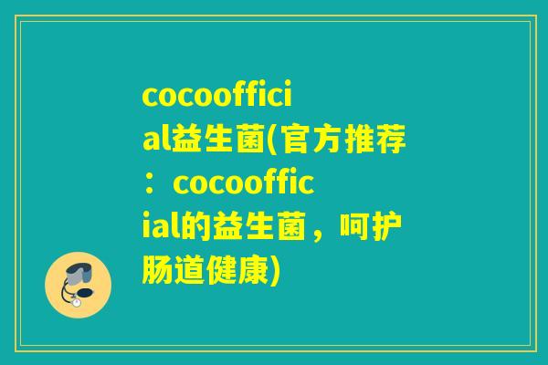 cocoofficial益生菌(官方推荐:cocoofficial的益生菌,呵护肠道健康) cocoofficial益生菌(官方推荐:cocoofficial的益生菌,呵护肠道健康)