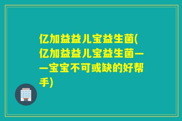 亿加益益儿宝益生菌(亿加益益儿宝益生菌——宝宝不可或缺的好帮手) 亿加益益儿宝益生菌(亿加益益儿宝益生菌——宝宝不可或缺的好帮手)