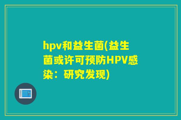 hpv和益生菌(益生菌或许可HPV:研究发现) hpv和益生菌(益生菌或许可HPV:研究发现)