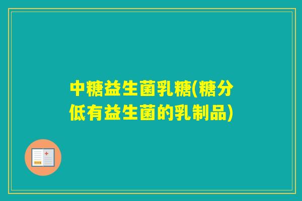 中糖益生菌乳糖(糖分低有益生菌的乳制品) 中糖益生菌乳糖(糖分低有益生菌的乳制品)