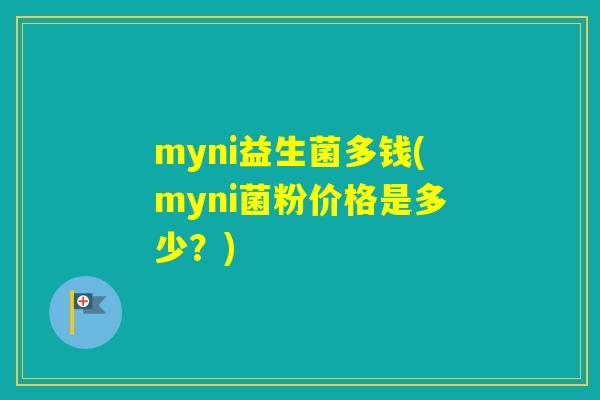 myni益生菌多钱(myni菌粉价格是多少?) myni益生菌多钱(myni菌粉价格是多少?)