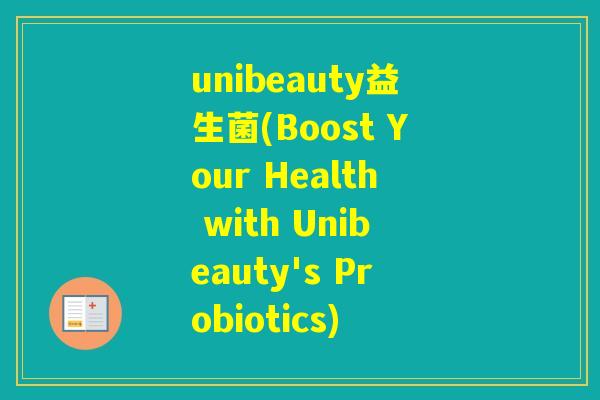unibeauty益生菌(Boost Your Health with Unibeauty's Probiotics) unibeauty益生菌(Boost Your Health with Unibeauty's Probiotics)