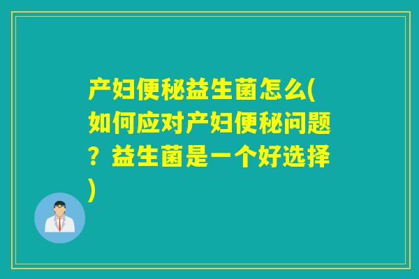 产妇益生菌怎么(如何应对产妇问题?益生菌是一个好选择) 产妇益生菌怎么(如何应对产妇问题?益生菌是一个好选择)