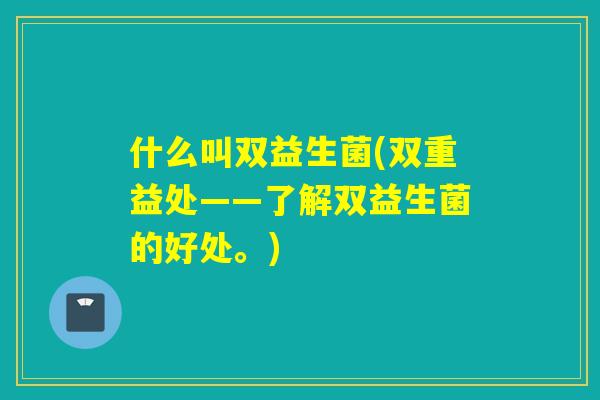 什么叫双益生菌(双重益处——了解双益生菌的好处。) 什么叫双益生菌(双重益处——了解双益生菌的好处。)