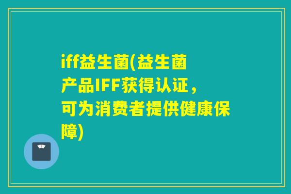 iff益生菌(益生菌产品IFF获得认证,可为消费者提供健康保障) iff益生菌(益生菌产品IFF获得认证,可为消费者提供健康保障)