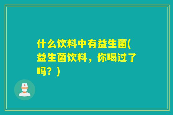 什么饮料中有益生菌(益生菌饮料，你喝过了吗？)