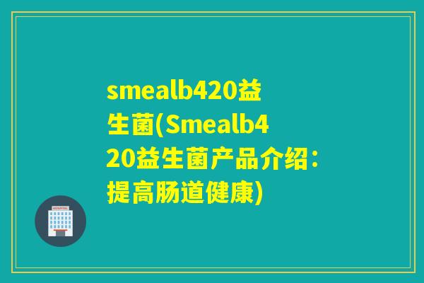 smealb420益生菌(Smealb420益生菌产品介绍:提高肠道健康) smealb420益生菌(Smealb420益生菌产品介绍:提高肠道健康)