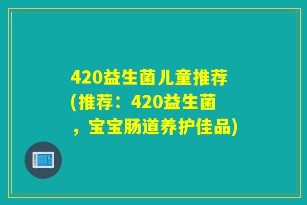 420益生菌儿童推荐(推荐:420益生菌,宝宝肠道养护佳品) 420益生菌儿童推荐(推荐:420益生菌,宝宝肠道养护佳品)