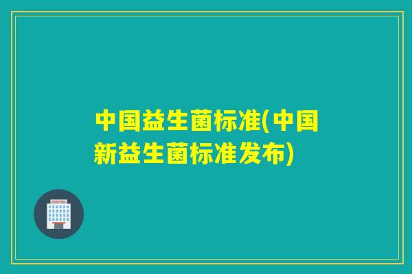 中国益生菌标准(中国新益生菌标准发布) 中国益生菌标准(中国新益生菌标准发布)