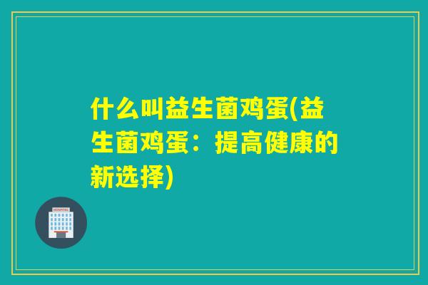 什么叫益生菌鸡蛋(益生菌鸡蛋:提高健康的新选择) 什么叫益生菌鸡蛋(益生菌鸡蛋:提高健康的新选择)