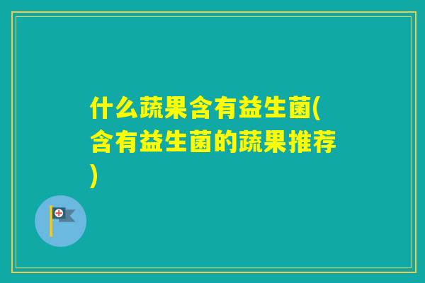 什么蔬果含有益生菌(含有益生菌的蔬果推荐) 什么蔬果含有益生菌(含有益生菌的蔬果推荐)