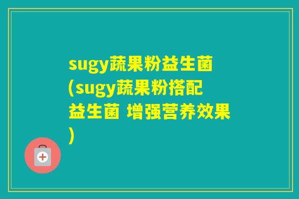 sugy蔬果粉益生菌(sugy蔬果粉搭配益生菌 增强营养效果) sugy蔬果粉益生菌(sugy蔬果粉搭配益生菌 增强营养效果)