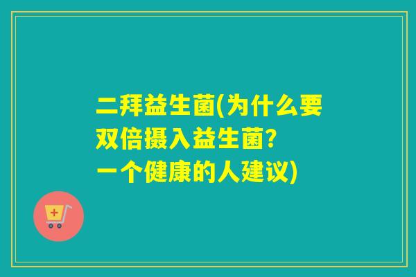 二拜益生菌(为什么要双倍摄入益生菌？  一个健康的人建议)