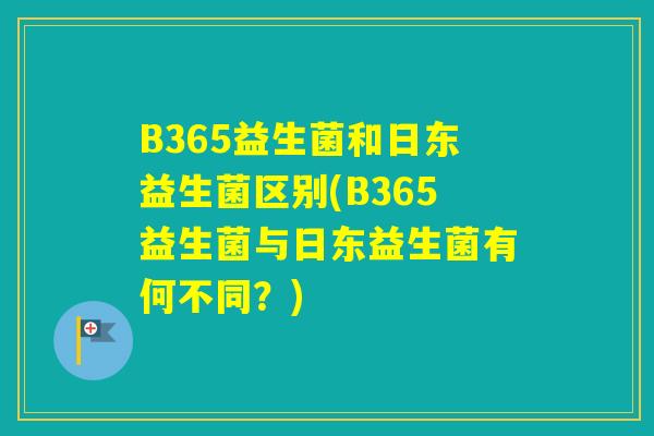 B365益生菌和日东益生菌区别(B365益生菌与日东益生菌有何不同?) B365益生菌和日东益生菌区别(B365益生菌与日东益生菌有何不同?)