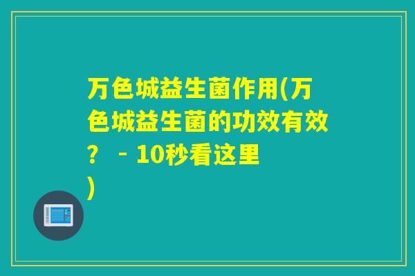 万色城益生菌作用(万色城益生菌的功效有效? - 10秒看这里) 万色城益生菌作用(万色城益生菌的功效有效? - 10秒看这里)