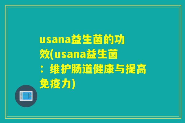 usana益生菌的功效(usana益生菌:维护肠道健康与提高力) usana益生菌的功效(usana益生菌:维护肠道健康与提高力)