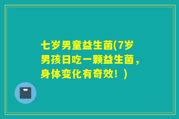 七岁男童益生菌(7岁男孩日吃一颗益生菌,身体变化有奇效!) 七岁男童益生菌(7岁男孩日吃一颗益生菌,身体变化有奇效!)