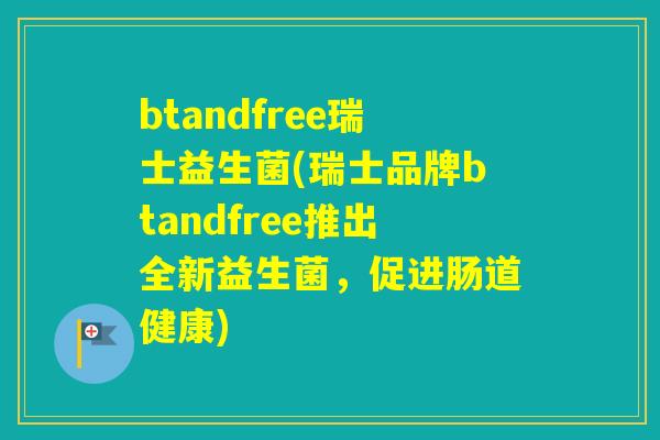 btandfree瑞士益生菌(瑞士品牌btandfree推出全新益生菌,促进肠道健康) btandfree瑞士益生菌(瑞士品牌btandfree推出全新益生菌,促进肠道健康)