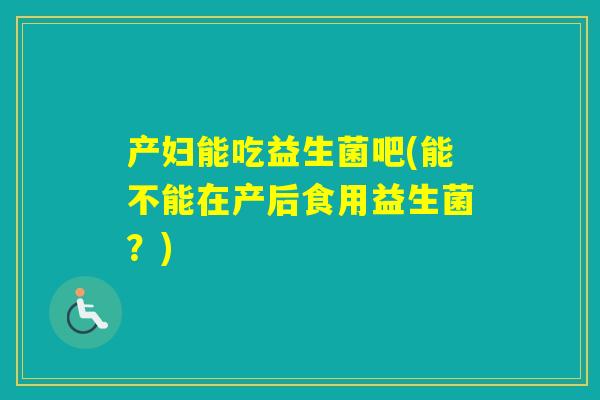 产妇能吃益生菌吧(能不能在产后食用益生菌？)