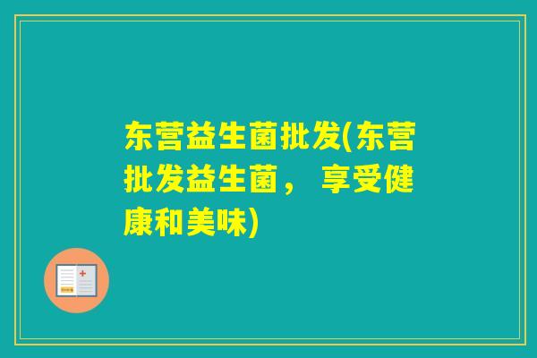 东营益生菌批发(东营批发益生菌, 享受健康和美味) 东营益生菌批发(东营批发益生菌, 享受健康和美味)