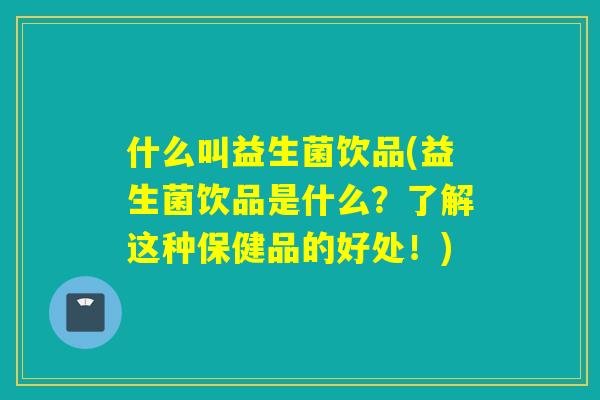 什么叫益生菌饮品(益生菌饮品是什么?了解这种保健品的好处!) 什么叫益生菌饮品(益生菌饮品是什么?了解这种保健品的好处!)